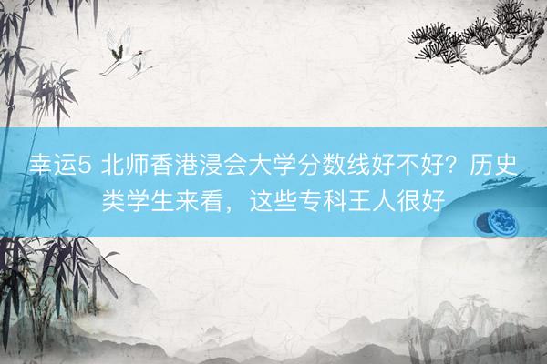 幸运5 北师香港浸会大学分数线好不好?历史类学生来看,这些专科王人很好