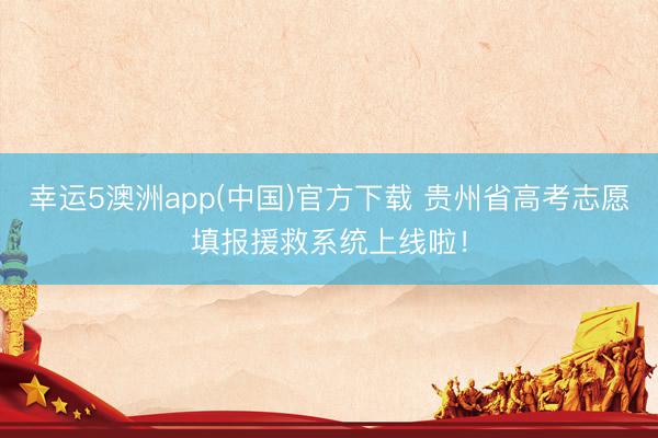 幸运5澳洲app(中国)官方下载 贵州省高考志愿填报援救系统上线啦!