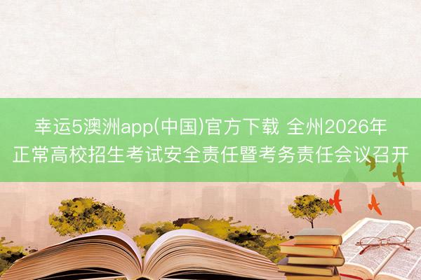 幸运5澳洲app(中国)官方下载 全州2026年正常高校招生考试安全责任暨考务责任会议召开