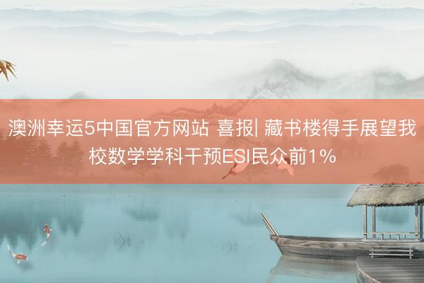 澳洲幸运5中国官方网站 喜报| 藏书楼得手展望我校数学学科干预ESI民众前1%
