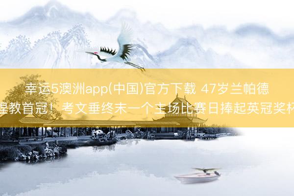 幸运5澳洲app(中国)官方下载 47岁兰帕德捏教首冠！考文垂终末一个主场比赛日捧起英冠奖杯