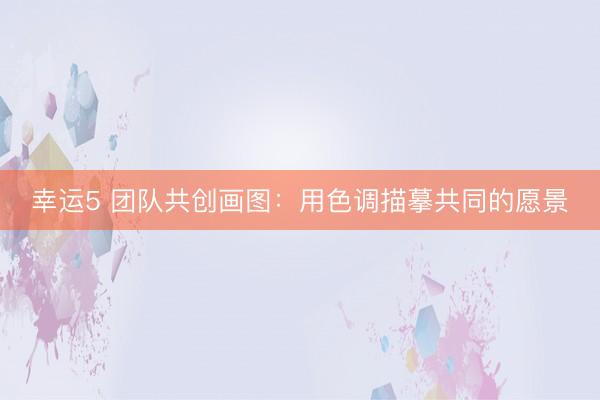 幸运5 团队共创画图:用色调描摹共同的愿景