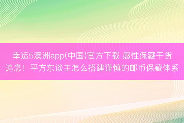 幸运5澳洲app(中国)官方下载 感性保藏干货追念!平方东谈主怎么搭建谨慎的邮币保藏体系