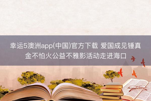 幸运5澳洲app(中国)官方下载 爱国成见锤真金不怕火公益不雅影活动走进海口
