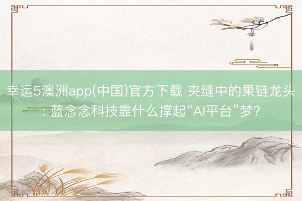 幸运5澳洲app(中国)官方下载 夹缝中的果链龙头: 蓝念念科技靠什么撑起“AI平台”梦?