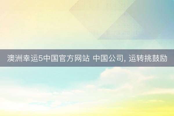 澳洲幸运5中国官方网站 中国公司, 运转挑鼓励