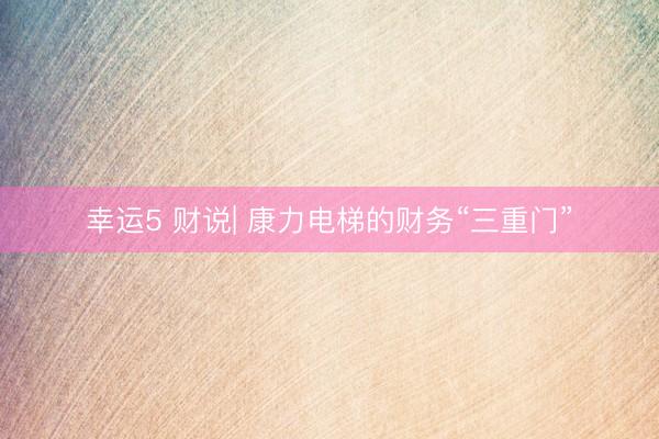 幸运5 财说| 康力电梯的财务“三重门”