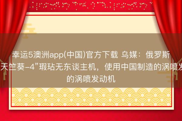 幸运5澳洲app(中国)官方下载 乌媒:俄罗斯新式“天竺葵-4”瑕玷无东谈主机,使用中国制造的涡喷发动机