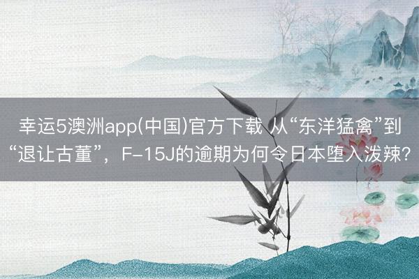 幸运5澳洲app(中国)官方下载 从“东洋猛禽”到“退让古董”，F-15J的逾期为何令日本堕入泼辣？