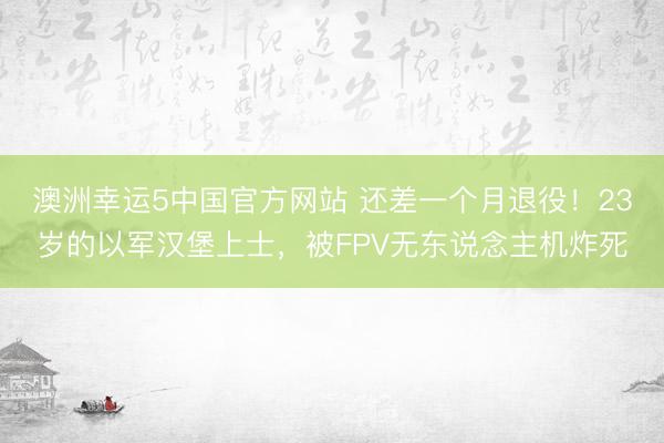 澳洲幸运5中国官方网站 还差一个月退役!23岁的以军汉堡上士,被FPV无东说念主机炸死