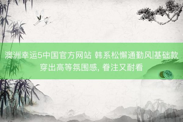 澳洲幸运5中国官方网站 韩系松懈通勤风|基础款穿出高等氛围感, 眷注又耐看