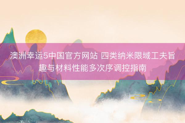 澳洲幸运5中国官方网站 四类纳米限域工夫旨趣与材料性能多次序调控指南
