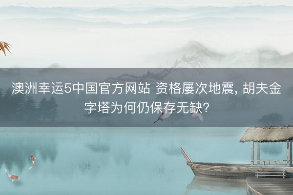 澳洲幸运5中国官方网站 资格屡次地震, 胡夫金字塔为何仍保存无缺?