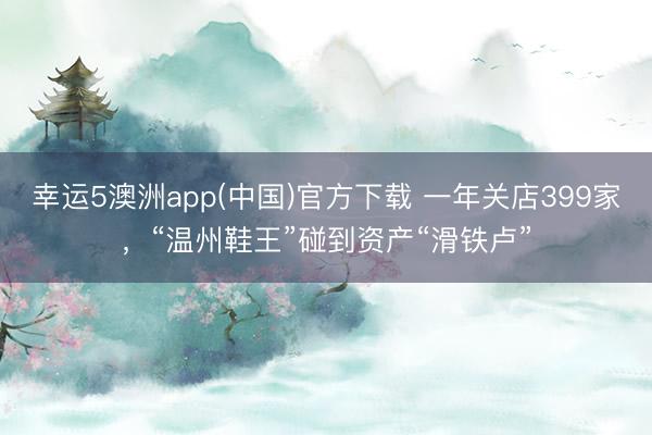 幸运5澳洲app(中国)官方下载 一年关店399家，“温州鞋王”碰到资产“滑铁卢”