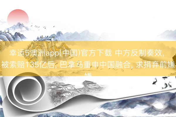 幸运5澳洲app(中国)官方下载 中方反制奏效， 被索赔135亿后， 巴拿马重申中国融合， 求捐弃前嫌