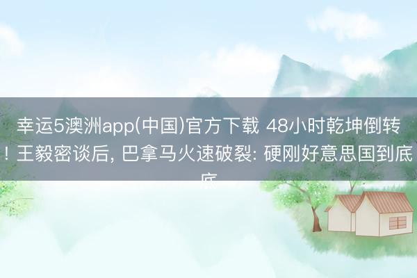 幸运5澳洲app(中国)官方下载 48小时乾坤倒转! 王毅密谈后, 巴拿马火速破裂: 硬刚好意思国到底