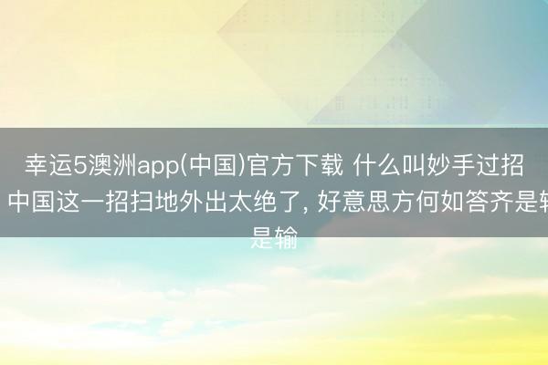 幸运5澳洲app(中国)官方下载 什么叫妙手过招? 中国这一招扫地外出太绝了, 好意思方何如答齐是输