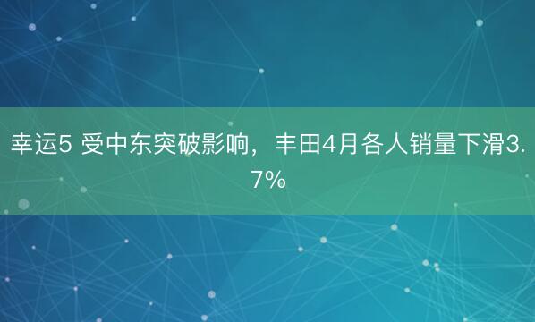 幸运5 受中东突破影响,丰田4月各人销量下滑3.7%