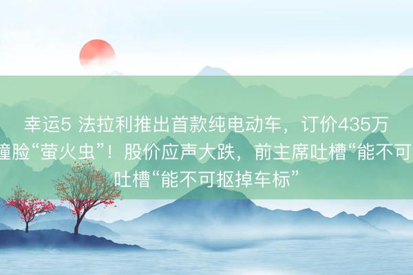 幸运5 法拉利推出首款纯电动车,订价435万元,被指撞脸“萤火虫”!股价应声大跌,前主席吐槽“能不可抠掉车标”