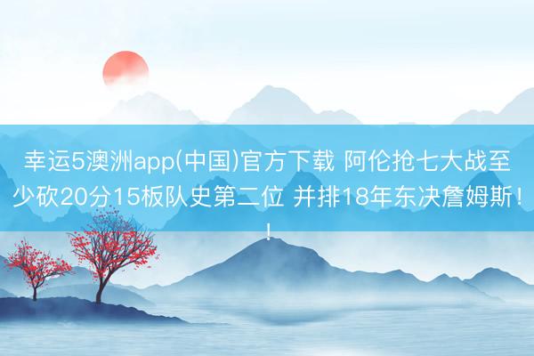 幸运5澳洲app(中国)官方下载 阿伦抢七大战至少砍20分15板队史第二位 并排18年东决詹姆斯!