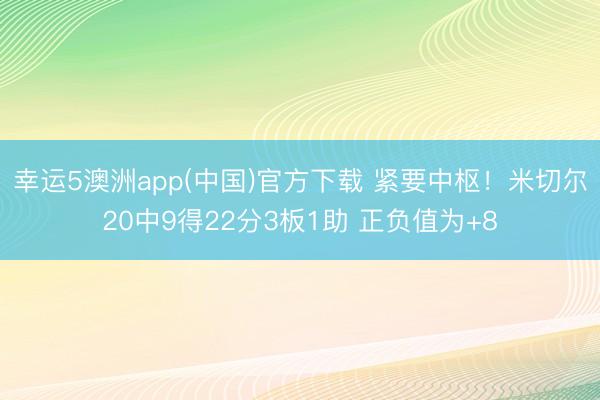 幸运5澳洲app(中国)官方下载 紧要中枢!米切尔20中9得22分3板1助 正负值为+8