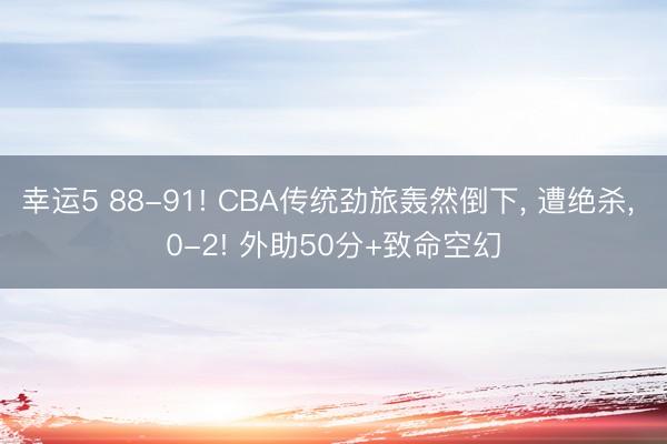 幸运5 88-91! CBA传统劲旅轰然倒下, 遭绝杀, 0-2! 外助50分+致命空幻