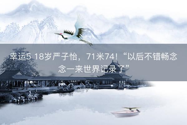 幸运5 18岁严子怡，71米74！“以后不错畅念念一来世界记录了”