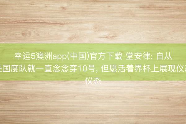 幸运5澳洲app(中国)官方下载 堂安律: 自从进国度队就一直念念穿10号, 但愿活着界杯上展现仪态