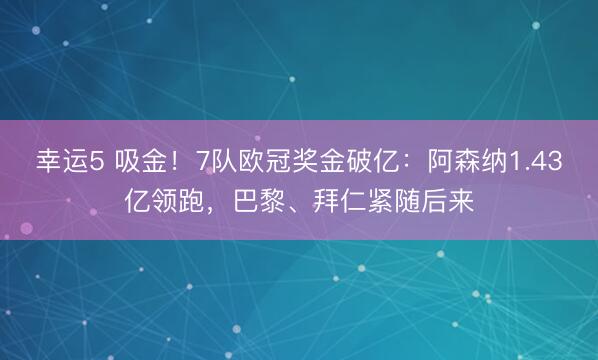 幸运5 吸金!7队欧冠奖金破亿:阿森纳1.43亿领跑,巴黎、拜仁紧随后来