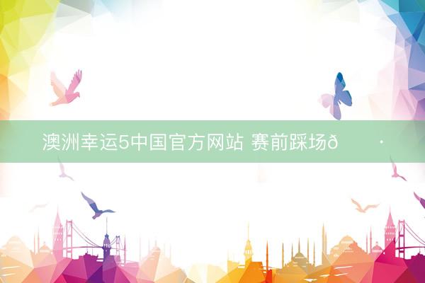 澳洲幸运5中国官方网站 赛前踩场📷