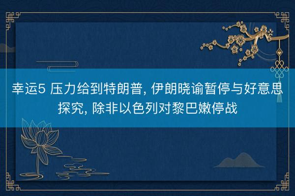 幸运5 压力给到特朗普， 伊朗晓谕暂停与好意思探究， 除非以色列对黎巴嫩停战