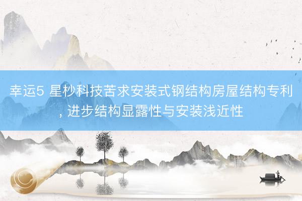 幸运5 星杪科技苦求安装式钢结构房屋结构专利， 进步结构显露性与安装浅近性