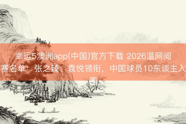 幸运5澳洲app(中国)官方下载 2026温网阅历赛名单：张之臻、袁悦领衔，中国球员10东谈主入围
