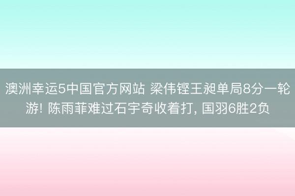 澳洲幸运5中国官方网站 梁伟铿王昶单局8分一轮游! 陈雨菲难过石宇奇收着打, 国羽6胜2负