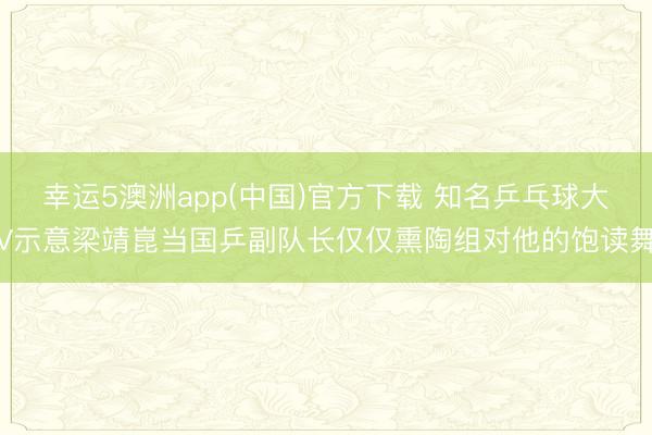 幸运5澳洲app(中国)官方下载 知名乒乓球大V示意梁靖崑当国乒副队长仅仅熏陶组对他的饱读舞