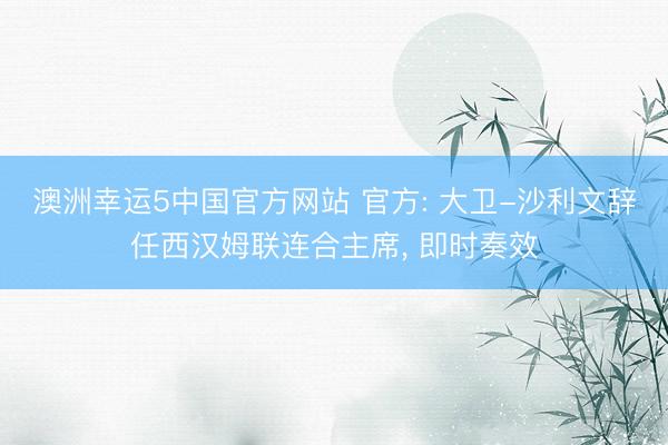 澳洲幸运5中国官方网站 官方: 大卫-沙利文辞任西汉姆联连合主席, 即时奏效