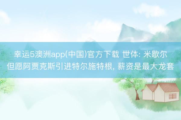 幸运5澳洲app(中国)官方下载 世体: 米歇尔但愿阿贾克斯引进特尔施特根, 薪资是最大龙套