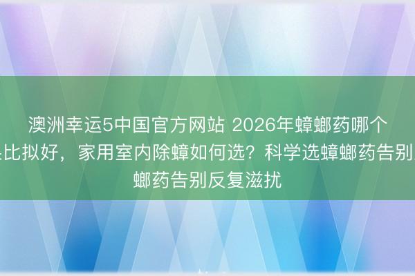澳洲幸运5中国官方网站 2026年蟑螂药哪个牌子成果比拟好，家用室内除蟑如何选？科学选蟑螂药告别反复滋扰