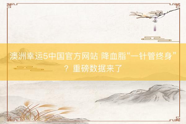 澳洲幸运5中国官方网站 降血脂“一针管终身”?重磅数据来了