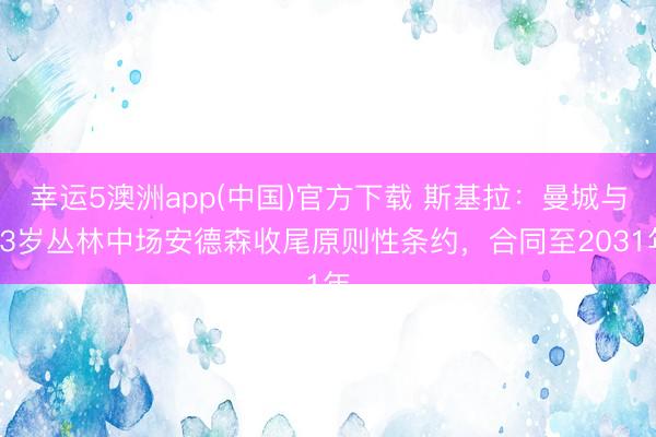 幸运5澳洲app(中国)官方下载 斯基拉:曼城与23岁丛林中场安德森收尾原则性条约,合同至2031年
