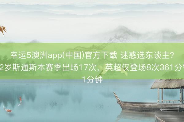幸运5澳洲app(中国)官方下载 迷惑选东谈主?32岁斯通斯本赛季出场17次,英超仅登场8次361分钟