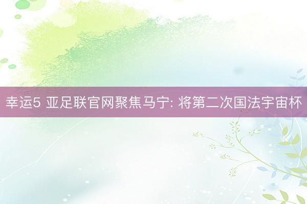 幸运5 亚足联官网聚焦马宁: 将第二次国法宇宙杯
