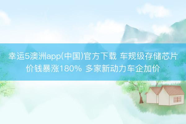 幸运5澳洲app(中国)官方下载 车规级存储芯片价钱暴涨180% 多家新动力车企加价