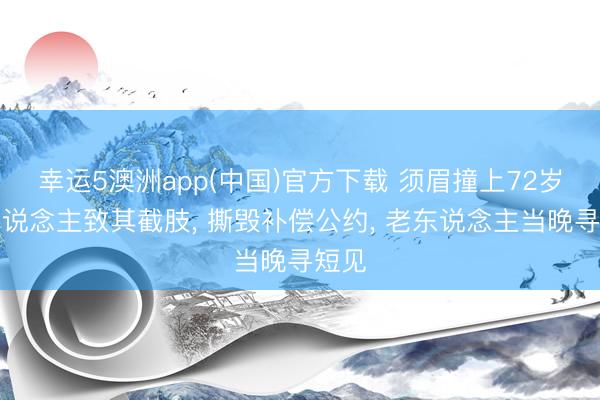 幸运5澳洲app(中国)官方下载 须眉撞上72岁老东说念主致其截肢, 撕毁补偿公约, 老东说念主当晚寻短见