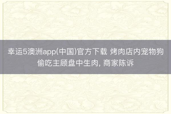 幸运5澳洲app(中国)官方下载 烤肉店内宠物狗偷吃主顾盘中生肉, 商家陈诉