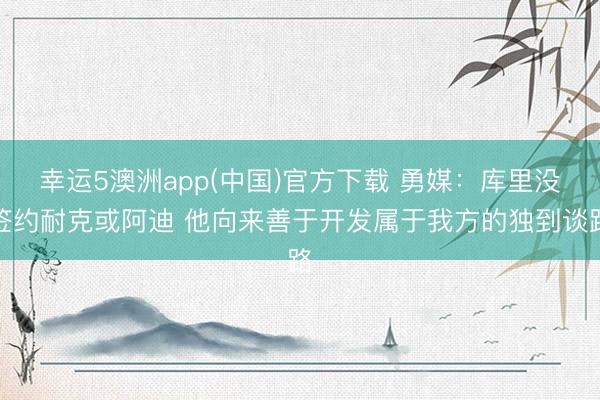 幸运5澳洲app(中国)官方下载 勇媒：库里没签约耐克或阿迪 他向来善于开发属于我方的独到谈路