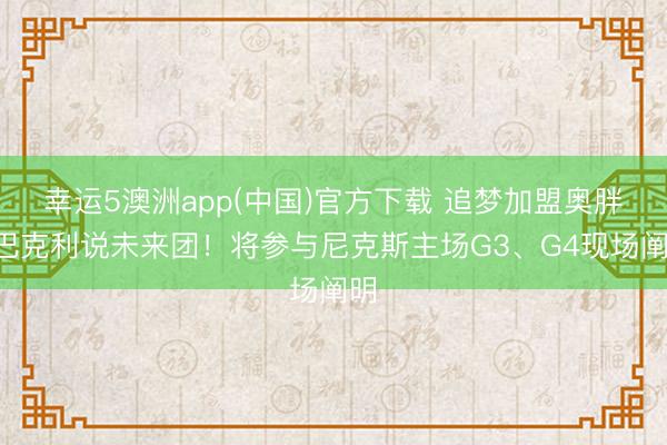 幸运5澳洲app(中国)官方下载 追梦加盟奥胖&巴克利说未来团!将参与尼克斯主场G3、G4现场阐明