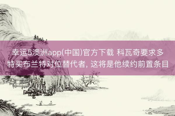 幸运5澳洲app(中国)官方下载 科瓦奇要求多特买布兰特对位替代者， 这将是他续约前置条目