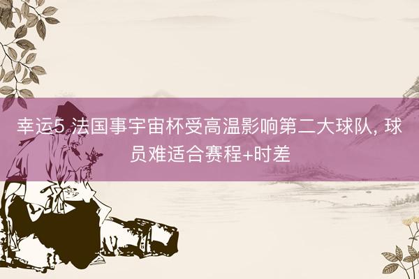 幸运5 法国事宇宙杯受高温影响第二大球队, 球员难适合赛程+时差