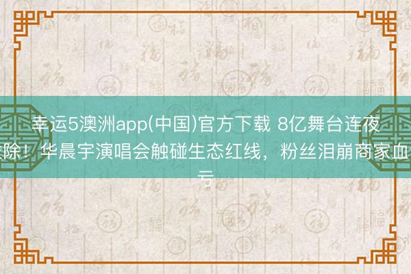 幸运5澳洲app(中国)官方下载 8亿舞台连夜拔除！华晨宇演唱会触碰生态红线，粉丝泪崩商家血亏